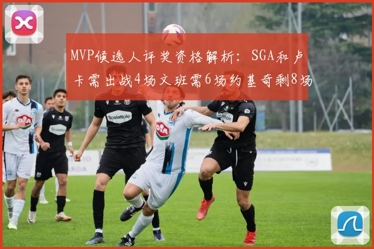 MVP候选人评奖资格解析：SGA和卢卡需出战4场文班需6场约基奇剩8场需打7场