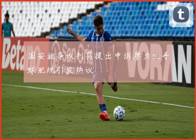国安就争议判罚提出申诉廖力生手球犯规引发热议